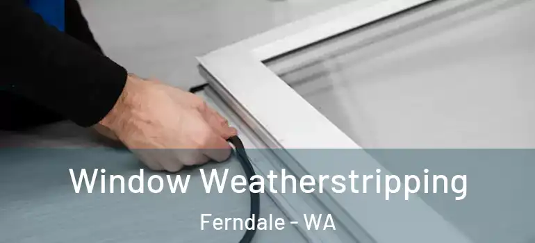  Window Weatherstripping Ferndale - WA